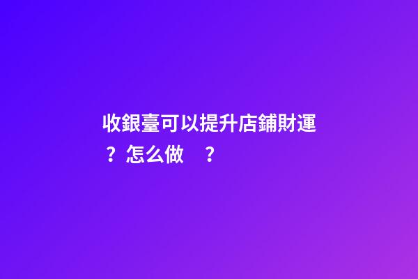 收銀臺可以提升店鋪財運？怎么做？